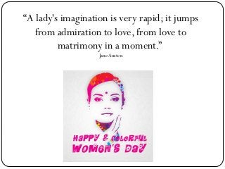 “A lady's imagination is very rapid; it jumps
from admiration to love, from love to
matrimony in a moment.”
Jane Austen

 