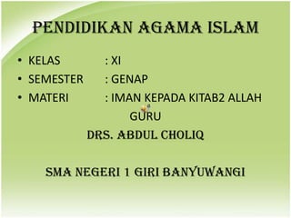 PENDIDIKAN AGAMA ISLAM
• KELAS : XI
• SEMESTER : GENAP
• MATERI : IMAN KEPADA KITAB2 ALLAH
GURU
DRS. ABDUL CHOLIQ
SMA NEGERI 1 GIRI BANYUWANGI
 