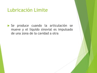 Lubricación Limite
 Se produce cuando la articulación se
mueve y el liquido sinovial es impulsado
de una zona de la cavidad a otra
 