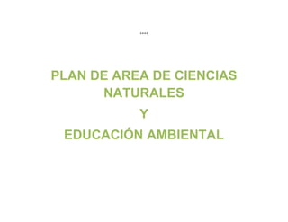 ++++
PLAN DE AREA DE CIENCIAS
NATURALES
Y
EDUCACIÓN AMBIENTAL
 