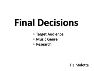Final Decisions
Tia Maletta
• Target Audience
• Music Genre
• Research
 