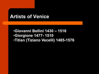 Artists of Venice
•Giovanni Bellini 1430 – 1516
•Giorgione 1477- 1510
•Titian (Tiziano Vecelli) 1485-1576
 