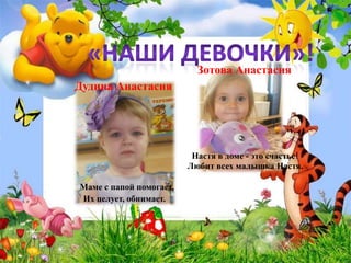 Дудина Анастасия
Зотова Анастасия
Настя в доме - это счастье!
Любит всех малышка Настя.
Маме с папой помогает,
Их целует, обнимает.
 