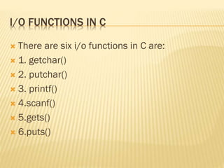 I/O FUNCTIONS IN C
 There are six i/o functions in C are:
 1. getchar()
 2. putchar()
 3. printf()
 4.scanf()
 5.gets()
 6.puts()
 
