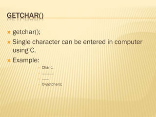 GETCHAR()
 getchar();
 Single character can be entered in computer
using C.
 Example:
 Char c;
 …………
 …….
 C=getchar();
 