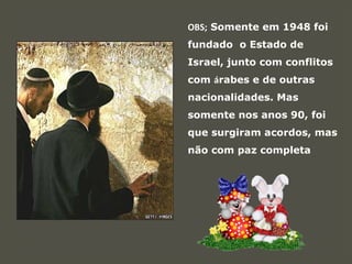 OBS; Somente em 1948 foi
fundado o Estado de
Israel, junto com conflitos
com árabes e de outras
nacionalidades. Mas
somente nos anos 90, foi
que surgiram acordos, mas
não com paz completa
 