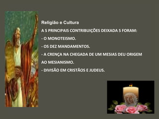 Religião e Cultura
A S PRINCIPAIS CONTRIBUIÇÕES DEIXADA S FORAM:
- O MONOTEISMO.
- OS DEZ MANDAMENTOS.
- A CRENÇA NA CHEGADA DE UM MESIAS DEU ORIGEM
AO MESIANISMO.
- DIVISÃO EM CRISTÃOS E JUDEUS.
 