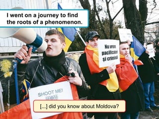 [...] did you know about Moldova?
I went on a journey to find
the roots of a phenomenon.
GettyImages/AFP/Staff/DanielMihailescu
 