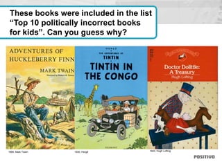 These books were included in the list
“Top 10 politically incorrect books
for kids”. Can you guess why?
1884, Mark Twain 1920, Hugh Lofting1930, Hergé
 