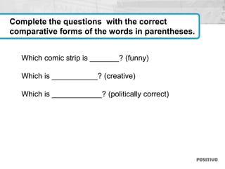 Which comic strip is _______? (funny)
Which is ___________? (creative)
Which is ____________? (politically correct)
Complete the questions with the correct
comparative forms of the words in parentheses.
 