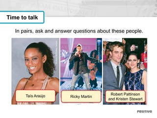 In pairs, ask and answer questions about these people.
Time to talk
Robert Pattinson
and Kristen Stewart
Ricky MartinTaís Araújo
©EditoraAbril/RafaelCampos
©Shutterstock/AntonOparin
©Shutterstock/JaguarPS
 