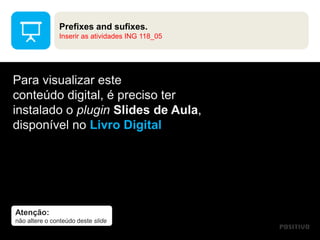 Atenção:
não altere o conteúdo deste slide
Para visualizar este
conteúdo digital, é preciso ter
instalado o plugin Slides de Aula,
disponível no Livro Digital
Prefixes and sufixes.
Inserir as atividades ING 118_05
 