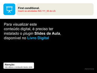 Atenção:
não altere o conteúdo deste slide
Para visualizar este
conteúdo digital, é preciso ter
instalado o plugin Slides de Aula,
disponível no Livro Digital
First conditional.
Inserir as atividades ING 111_05 do LD.
 