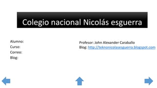 Colegio nacional Nicolás esguerra
Alumno:
Curso:
Correo:
Blog:
Profesor: John Alexander Caraballo
Blog: http://teknonicolasesguerra.blogspot.com
 