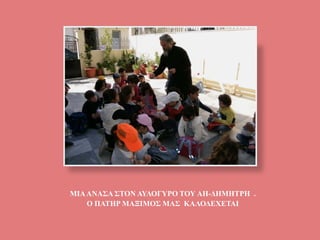 ΜΙΑΑΝΑΣΑ ΣΤΟΝ ΑΥΛΟΓΥΡΟ ΤΟΥ ΑΗ-ΔΗΜΗΤΡΗ .
Ο ΠΑΤΗΡ ΜΑΞΙΜΟΣ ΜΑΣ ΚΑΛΟΔΕΧΕΤΑΙ
 