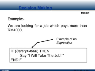 PSPD Using C
Design
Decision Making
Example:-
We are looking for a job which pays more than
RM4000.
IF (Salary>4000) THEN
Say "I Will Take The Job!!"
ENDIF
Example of an
Expression
 
