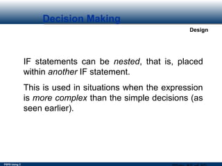 PSPD Using C
Design
Decision Making
IF statements can be nested, that is, placed
within another IF statement.
This is used in situations when the expression
is more complex than the simple decisions (as
seen earlier).
 