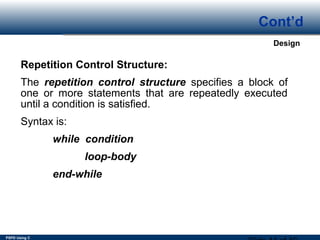 PSPD Using C
Design
Cont’d
Repetition Control Structure:
The repetition control structure specifies a block of
one or more statements that are repeatedly executed
until a condition is satisfied.
Syntax is:
while condition
loop-body
end-while
 