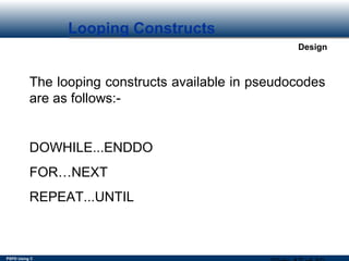 PSPD Using C
Design
Looping Constructs
The looping constructs available in pseudocodes
are as follows:-
DOWHILE...ENDDO
FOR…NEXT
REPEAT...UNTIL
 