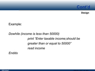 PSPD Using C
Design
Cont’d
Example:
Dowhile (income is less than 50000)
print “Enter taxable income;should be
greater than or equal to 50000”
read income
Enddo
 