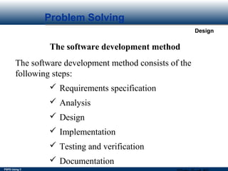 PSPD Using C
Design
Problem Solving
The software development method
The software development method consists of the
following steps:
 Requirements specification
 Analysis
 Design
 Implementation
 Testing and verification
 Documentation
 