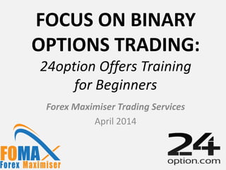 FOCUS ON BINARY
OPTIONS TRADING:
24option Offers Training
for Beginners
Forex Maximiser Trading Services
April 2014
 