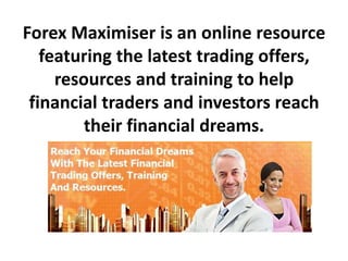 Forex Maximiser is an online resource
featuring the latest trading offers,
resources and training to help
financial traders and investors reach
their financial dreams.
 