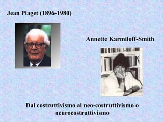 Jean Piaget (1896-1980)
Annette Karmiloff-Smith
Dal costruttivismo al neo-costruttivismo o
neurocostruttivismo
 