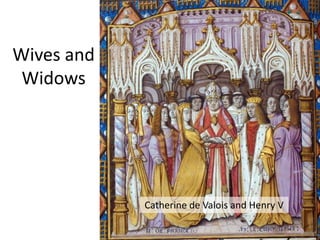 Wives and
Widows
Catherine de Valois and Henry V
 