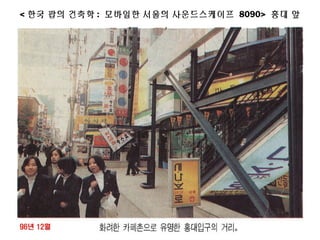 < 한국 팝의 건축학 : 모바일한 서울의 사운드스케이프 8090> 홍대 앞
 