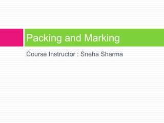 Course Instructor : Sneha Sharma
Packing and Marking
 