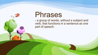 Phrases
- a group of words, without a subject and
verb, that functions in a sentence as one
part of speech.
 