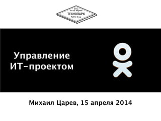 Михаил Царев, 15 апреля 2014
Управление
ИТ-проектом
 