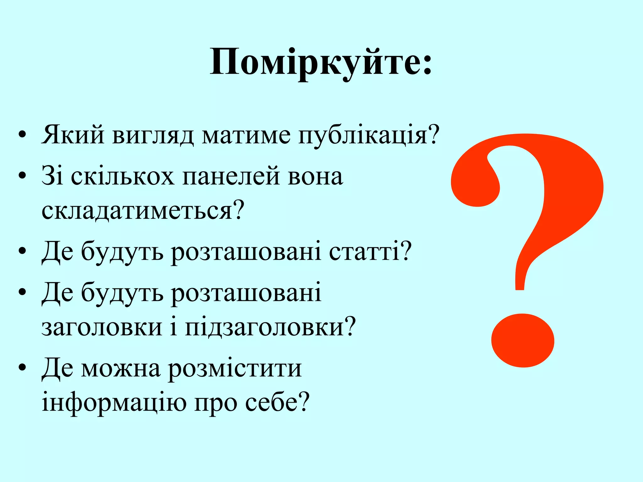 Поміркуйте:
• Який вигляд матиме публікація?
• Зі скількох панелей вона
складатиметься?
• Де будуть розташовані статті?
• Де будуть розташовані
заголовки і підзаголовки?
• Де можна розмістити
інформацію про себе?
 
