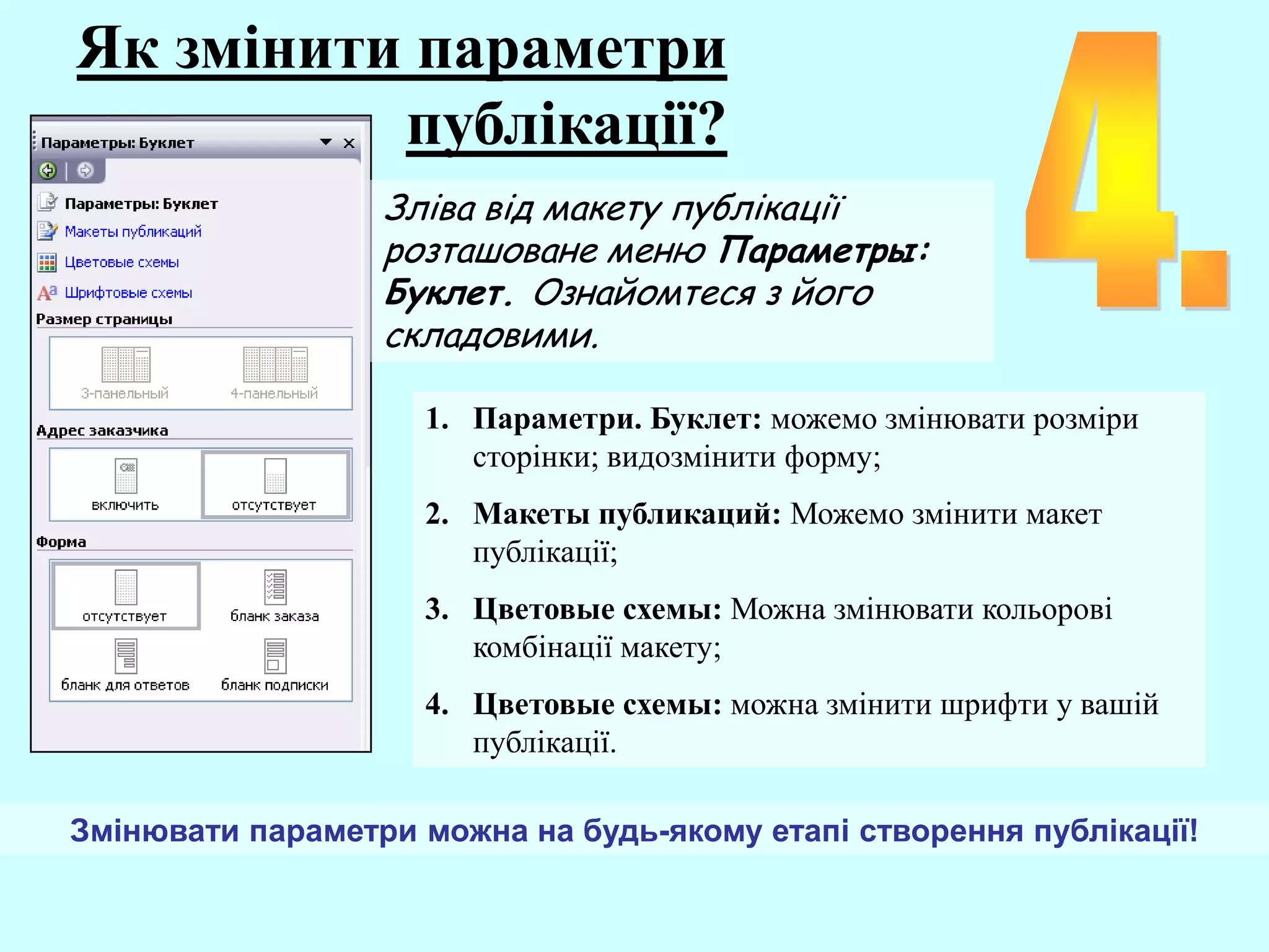 Як змінити параметри
публікації?
Зліва від макету публікації
розташоване меню Параметры:
Буклет. Ознайомтеся з його
складовими.
1. Параметри. Буклет: можемо змінювати розміри
сторінки; видозмінити форму;
2. Макеты публикаций: Можемо змінити макет
публікації;
3. Цветовые схемы: Можна змінювати кольорові
комбінації макету;
4. Цветовые схемы: можна змінити шрифти у вашій
публікації.
Змінювати параметри можна на будь-якому етапі створення публікації!
 