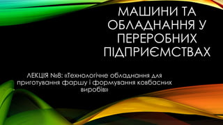 МАШИНИ ТА
ОБЛАДНАННЯ У
ПЕРЕРОБНИХ
ПІДПРИЄМСТВАХ
ЛЕКЦІЯ №8: «Технологічне обладнання для
приготування фаршу і формування ковбасних
виробів»
 