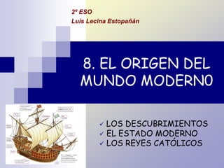 8. EL ORIGEN DEL
MUNDO MODERN0
 LOS DESCUBRIMIENTOS
 EL ESTADO MODERNO
 LOS REYES CATÓLICOS
2º ESO
Luis Lecina Estopañán
 