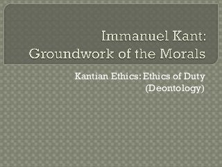 Kantian Ethics: Ethics of Duty
(Deontology)
 