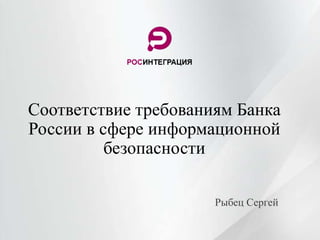 Соответствие требованиям Банка
России в сфере информационной
безопасности
Рыбец Сергей
 