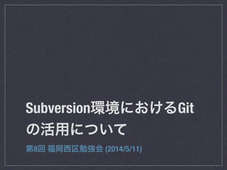 Subversion環境におけるGit
の活用について
第8回 福岡西区勉強会 (2014/5/11)
 