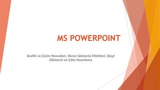 MS POWERPOINT
Grafik ve Çizim Nesneleri, Ekran Gösterisi Efektleri, Slayt
Gösterisi ve Çıktı Hazırlama
 