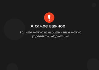 А самое важное
То, что можно измерить – тем можно
управлять. Маркетинг
 