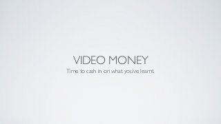 VIDEO MONEY
Time to cash in on what you’ve learnt.
 