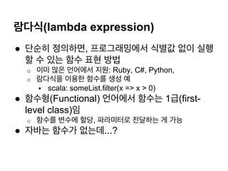 ???(lambda expression)
? ??? ????, ??????? ??? ?? ??
? ? ?? ?? ?? ??
o? ?? ?? ???? ??: Ruby, C#, Python,
o? ???? ??? ??? ?? ?
?? scala: someList.filter(x => x > 0)
? ???(Functional) ???? ??? 1?(first-
level class)?
o? ??? ??? ??, ????? ???? ? ??
? ??? ??? ???...?
 