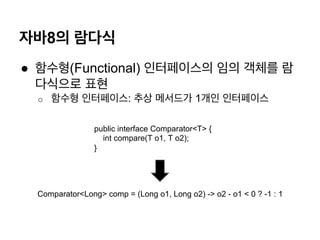 ??8? ???
? ???(Functional) ?????? ?? ??? ?
???? ??
o? ??? ?????: ?? ???? 1?? ?????
public interface Comparator<T> {
int compare(T o1, T o2);
}
Comparator<Long> comp = (Long o1, Long o2) -> o2 - o1 < 0 ? -1 : 1
 