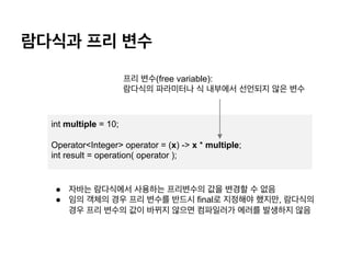 람다식과 프리 변수
int multiple = 10;
Operator<Integer> operator = (x) -> x * multiple;
int result = operation( operator );
프리 변수(...