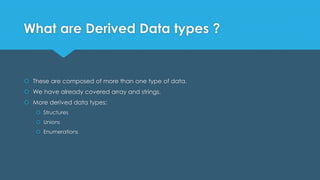 What are Derived Data types ?
 These are composed of more than one type of data.
 We have already covered array and strings.
 More derived data types:
 Structures
 Unions
 Enumerations
 