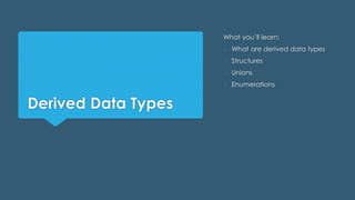 Derived Data Types
What you’ll learn:
o What are derived data types
o Structures
o Unions
o Enumerations
 