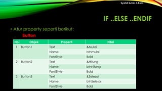 • Atur property seperti berikut:
Button
Syahril Amin, S.Kom
No Objek Properti Nilai
1 Button1 Text &Mulai
Name btnmulai
FontStyle Bold
2 Button2 Text &Hitung
Name btnhitung
FontStyle Bold
3 Button3 Text &Selesai
Name btnSelesai
FontStyle Bold
IF ..ELSE ..ENDIF
 