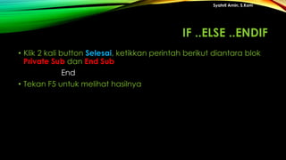 • Klik 2 kali button Selesai, ketikkan perintah berikut diantara blok
Private Sub dan End Sub
End
• Tekan F5 untuk melihat hasilnya
Syahril Amin, S.Kom
IF ..ELSE ..ENDIF
 